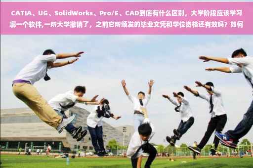 CATIA、UG、SolidWorks、Pro/E、CAD到底有什么区别，大学阶段应该学习哪一个软件,一所大学撤销了，之前它所颁发的毕业文凭和学位资格还有效吗？如何查验所持证的有效性