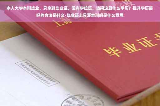本人大学本科毕业，只拿到毕业证，没有学位证，请问这算什么学历？提升学历最好的方法是什么-毕业证上只写本科吗是什么意思