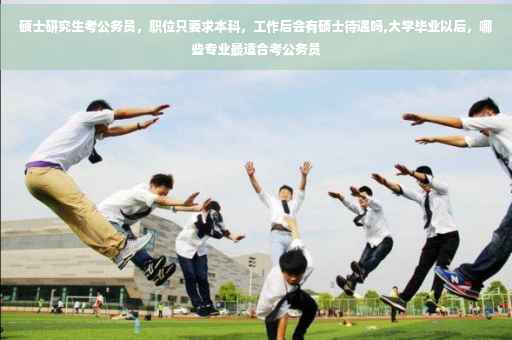 硕士研究生考公务员，职位只要求本科，工作后会有硕士待遇吗,大学毕业以后，哪些专业最适合考公务员