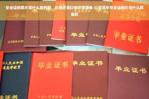 毕业证的照片是什么底的啊，白色还是红色还是蓝色-以前高中毕业证相片是什么颜色的
