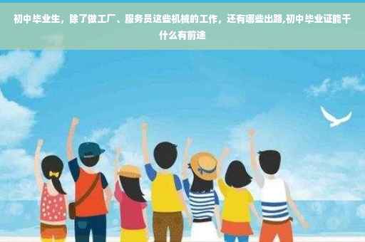 初中毕业生,除了做工厂、服务员这些机械的工作,还有哪些出路,初中毕业证能干什么有前途 初中毕业生,除了做工厂、服务员这些机械的工作,还有哪些出路,初中毕业证能干什么有前途