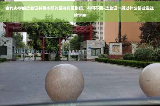 合作办学的毕业证书和本部的证书有区别吗，有何不同-毕业证一般以什么格式发送给学生