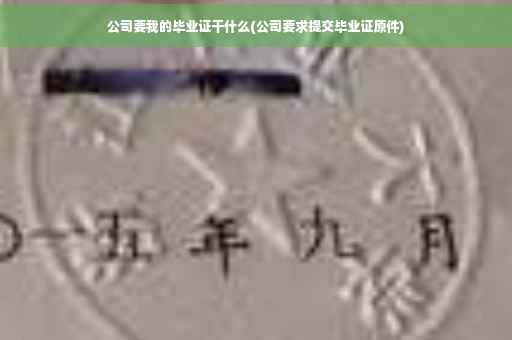 公司要我的毕业证干什么(公司要求提交毕业证原件)