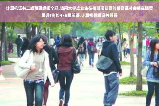 计算机证书二级和四级哪个好,请问大学毕业生在校期间获得的荣誉证书会装在档案里吗?例如4级英语,计算机等级证书等等
