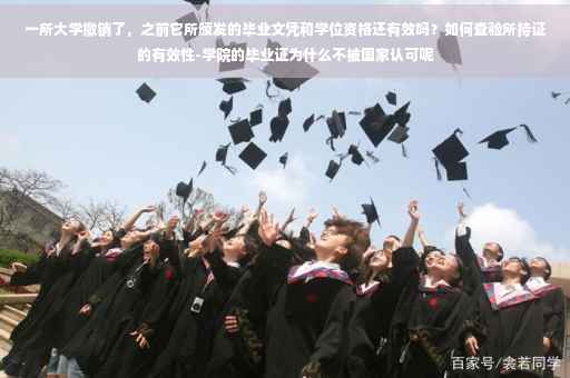 一所大学撤销了，之前它所颁发的毕业文凭和学位资格还有效吗？如何查验所持证的有效性-学院的毕业证为什么不被国家认可呢