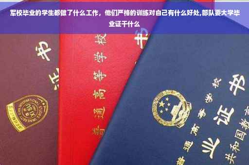 军校毕业的学生都做了什么工作，他们严格的训练对自己有什么好处,部队要大学毕业证干什么