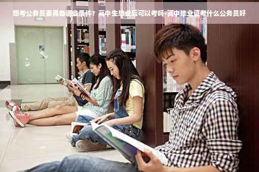 想考公务员要具备哪些条件？高中生毕业后可以考吗-高中毕业证考什么公务员好