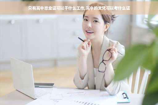 只有高中毕业证可以干什么工作,高中的文凭可以考什么证