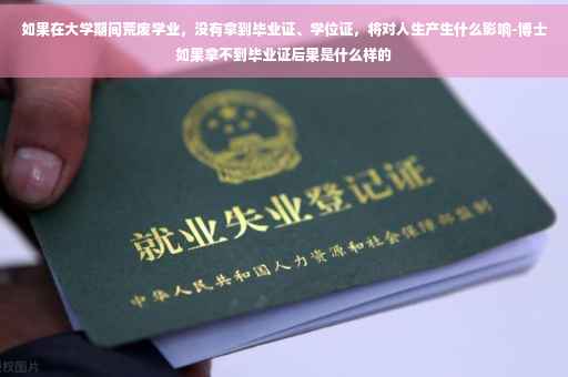 如果在大学期间荒废学业，没有拿到毕业证、学位证，将对人生产生什么影响-博士如果拿不到毕业证后果是什么样的