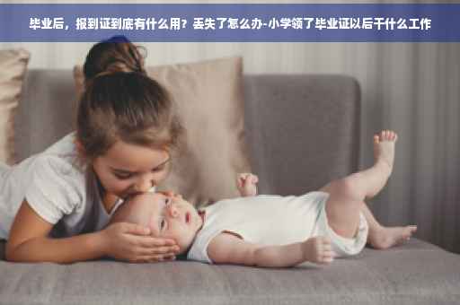 毕业后,报到证到底有什么用?丢失了怎么办-小学领了毕业证以后干什么工作 毕业后,报到证到底有什么用?丢失了怎么办-小学领了毕业证以后干什么工作