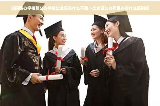请问民办学校和公办学校毕业证有什么不同/-毕业证公办和民办有什么区别吗
