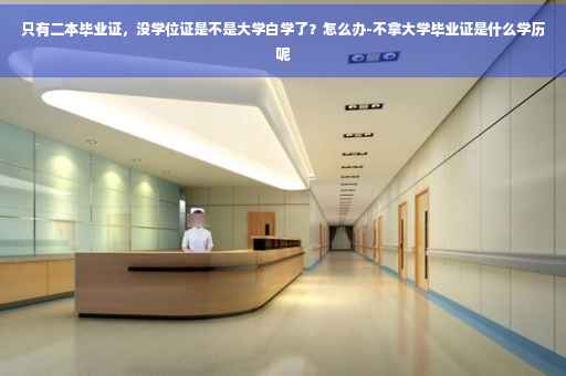 只有二本毕业证，没学位证是不是大学白学了？怎么办-不拿大学毕业证是什么学历呢