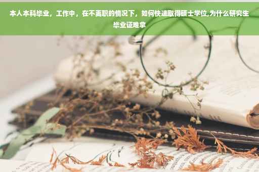 本人本科毕业，工作中，在不离职的情况下，如何快速取得硕士学位,为什么研究生毕业证难拿