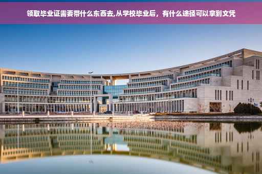 领取毕业证需要带什么东西去,从学校毕业后，有什么途径可以拿到文凭