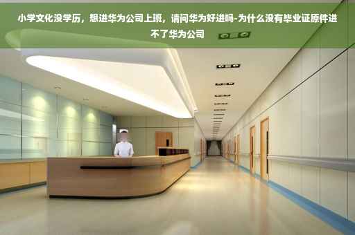 小学文化没学历，想进华为公司上班，请问华为好进吗-为什么没有毕业证原件进不了华为公司