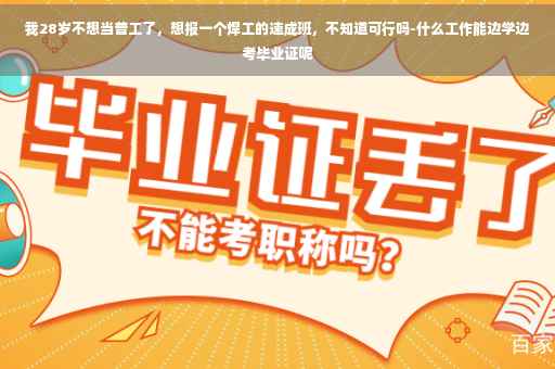 我28岁不想当普工了，想报一个焊工的速成班，不知道可行吗-什么工作能边学边考毕业证呢