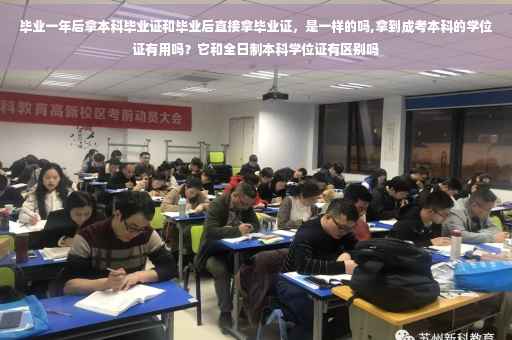 毕业一年后拿本科毕业证和毕业后直接拿毕业证，是一样的吗,拿到成考本科的学位证有用吗？它和全日制本科学位证有区别吗