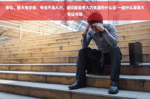 各位，我大专毕业，专业不是人力，请问我能考人力资源的什么证-一般什么需要大专证书呢