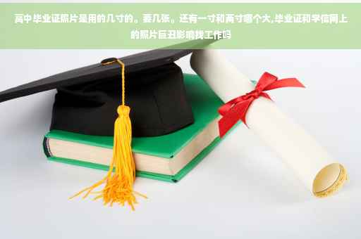 高中毕业证照片是用的几寸的。要几张。还有一寸和两寸哪个大,毕业证和学信网上的照片巨丑影响找工作吗