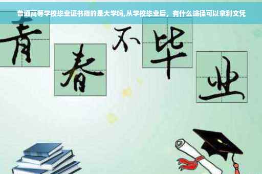 普通高等学校毕业证书指的是大学吗,从学校毕业后，有什么途径可以拿到文凭