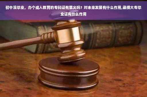 初中没毕业，办个成人教育的专科证有意义吗？对未来发展有什么作用,函授大专毕业证有什么作用