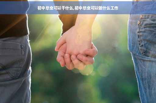 初中毕业可以干什么,初中毕业可以做什么工作