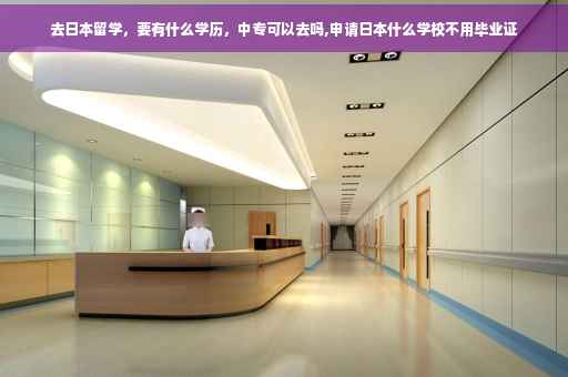 去日本留学，要有什么学历，中专可以去吗,申请日本什么学校不用毕业证