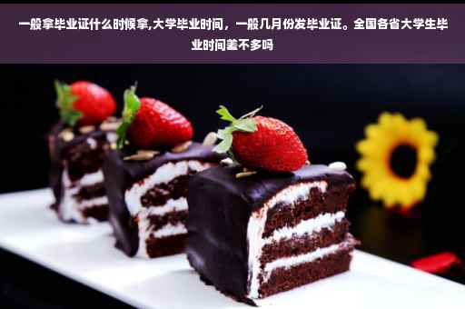 一般拿毕业证什么时候拿,大学毕业时间，一般几月份发毕业证。全国各省大学生毕业时间差不多吗