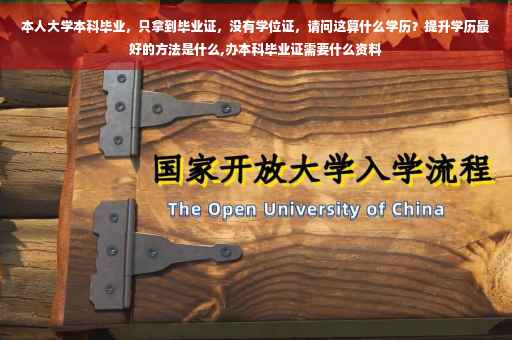 本人大学本科毕业，只拿到毕业证，没有学位证，请问这算什么学历？提升学历最好的方法是什么,办本科毕业证需要什么资料