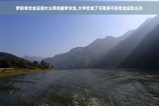 梦到拿毕业证是什么预兆解梦女生,大学毕业了可是拿不到毕业证怎么办