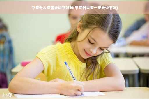 中专升大专需要证书吗吗(中专升大专一定要证书吗)