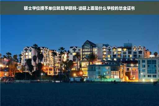 硕士学位授予单位就是学硕吗-读研上面是什么学校的毕业证书
