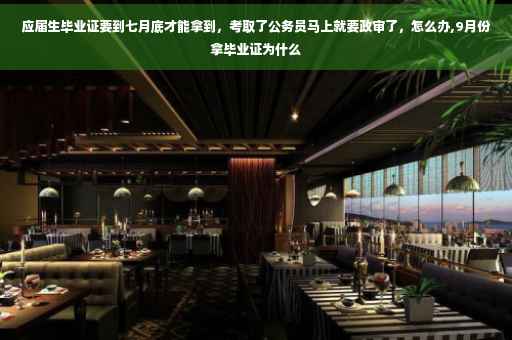 应届生毕业证要到七月底才能拿到，考取了公务员马上就要政审了，怎么办,9月份拿毕业证为什么