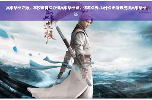 高中毕业之际，学校没有给办理高中毕业证，该怎么办,为什么无法查成绩高中毕业证