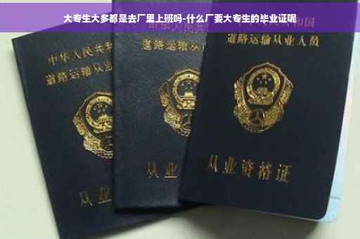 大专生大多都是去厂里上班吗-什么厂要大专生的毕业证呢
