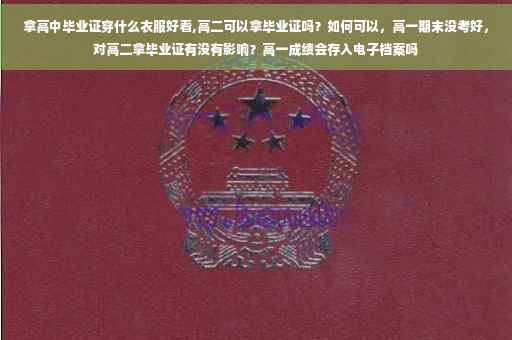 拿高中毕业证穿什么衣服好看,高二可以拿毕业证吗？如何可以，高一期末没考好，对高二拿毕业证有没有影响？高一成绩会存入电子档案吗