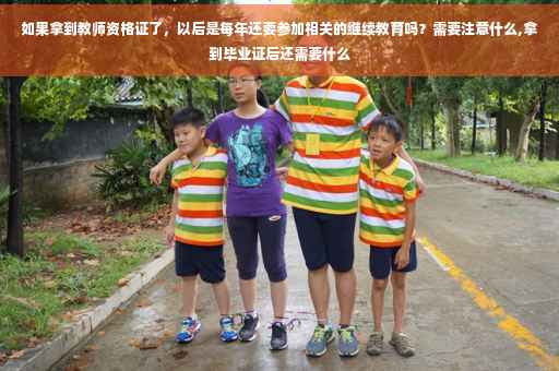 如果拿到教师资格证了，以后是每年还要参加相关的继续教育吗？需要注意什么,拿到毕业证后还需要什么