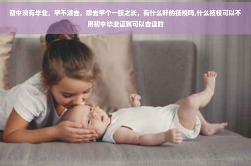 初中没有毕业，学不进去，想去学个一技之长，有什么好的技校吗,什么技校可以不用初中毕业证就可以去读的