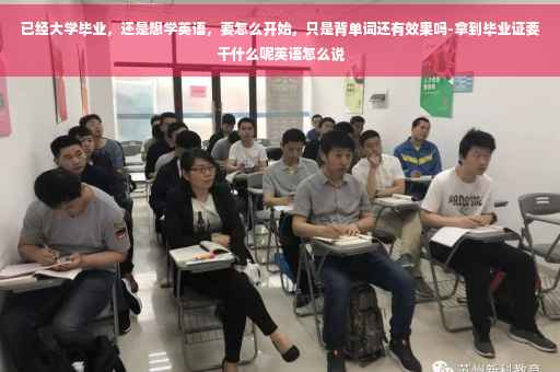 已经大学毕业，还是想学英语，要怎么开始，只是背单词还有效果吗-拿到毕业证要干什么呢英语怎么说