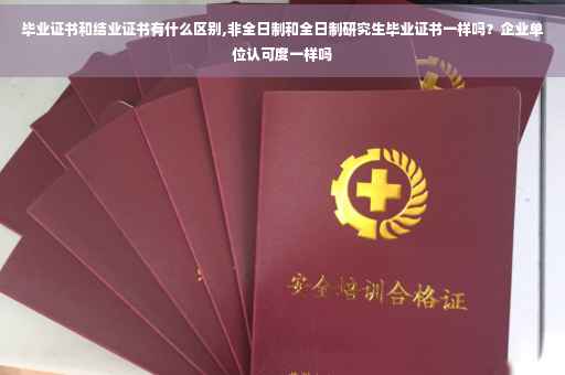毕业证书和结业证书有什么区别,非全日制和全日制研究生毕业证书一样吗？企业单位认可度一样吗