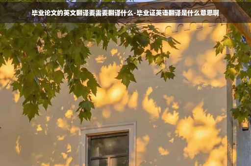 毕业论文的英文翻译要需要翻译什么-毕业证英语翻译是什么意思啊 毕业论文的英文翻译要需要翻译什么-毕业证英语翻译是什么意思啊