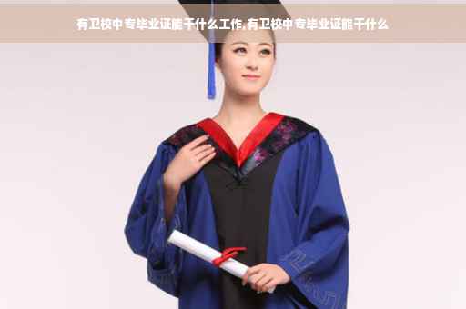 有卫校中专毕业证能干什么工作,有卫校中专毕业证能干什么