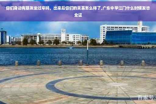 你们身边有朋友坐过牢吗，出来后你们的关系怎么样了,广东中学江门什么时候发毕业证