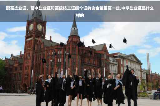 职高毕业证、高中毕业证和高级技工证哪个证的含金量更高一些,中学毕业证是什么样的