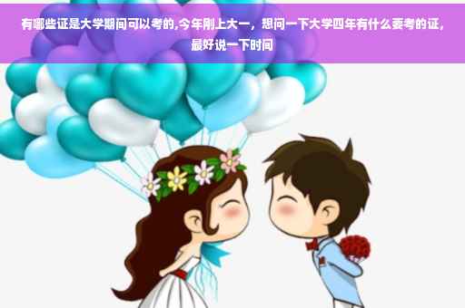 有哪些证是大学期间可以考的,今年刚上大一，想问一下大学四年有什么要考的证，最好说一下时间