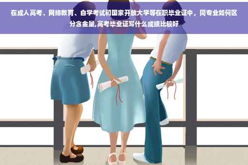 在成人高考、网络教育、自学考试和国家开放大学等在职毕业证中,同专业如何区分含金量,高考毕业证写什么成绩比较好 在成人高考、网络教育、自学考试和国家开放大学等在职毕业证中,同专业如何区分含金量,高考毕业证写什么成绩比较好