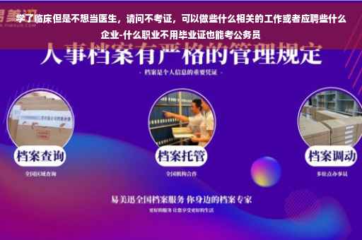 学了临床但是不想当医生，请问不考证，可以做些什么相关的工作或者应聘些什么企业-什么职业不用毕业证也能考公务员