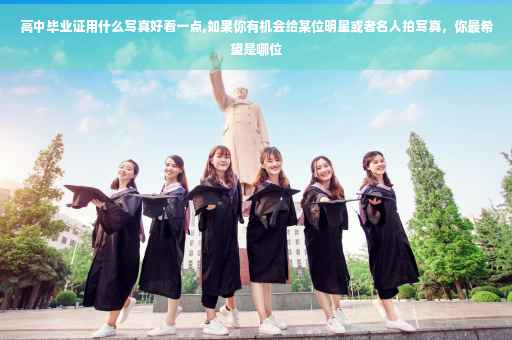 高中毕业证用什么写真好看一点,如果你有机会给某位明星或者名人拍写真，你最希望是哪位