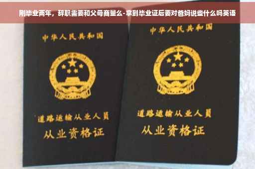 刚毕业两年，辞职需要和父母商量么-拿到毕业证后要对爸妈说些什么吗英语