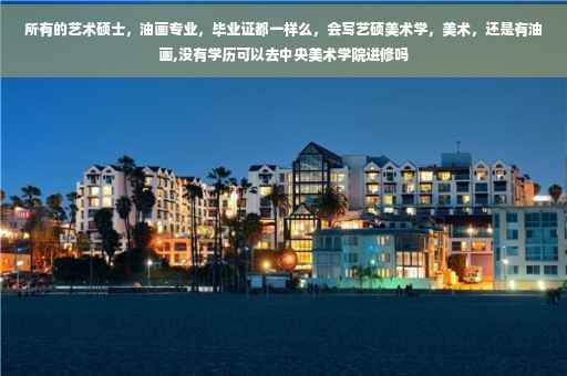 所有的艺术硕士，油画专业，毕业证都一样么，会写艺硕美术学，美术，还是有油画,没有学历可以去中央美术学院进修吗